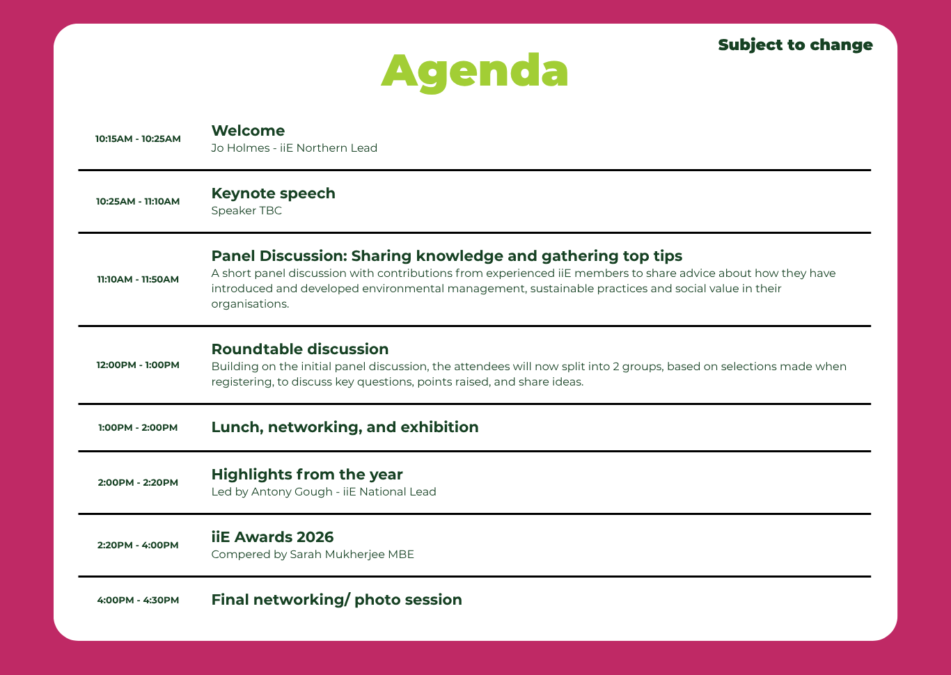 10:15AM - 10:25AM	Welcome Jo Holmes - iiE Northern Lead 10:25AM - 11:10AM	Keynote speech Speaker TBC 11:10AM - 11:50AM	Panel Discussion: Sharing knowledge and gathering top tips A short panel discussion with contributions from experienced iiE members to share advice about how they have introduced and developed environmental management, sustainable practices and social value in their organisations. 12:00PM - 1:00PM	Roundtable discussion Building on the initial panel discussion, the attendees will now split into 2 groups, based on selections made when registering, to discuss key questions, points raised, and share ideas. 1:00PM - 2:00PM	Lunch, networking, and exhibition 2:00PM - 2:20PM	Highlights from the year Led by Antony Gough - iiE National Lead 2:20PM - 4:00PM	iiE Awards 2026 Compered by Sarah Mukherjee MBE 4:00PM - 4:30PM	Final networking/ photo session